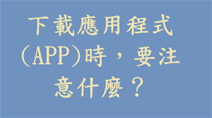 下載應用程式(APP)時，要注意什麼？