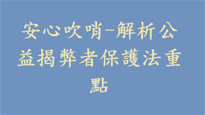 安心吹哨-解析公益揭弊者保護法重點(作者智慧局政風室主任李志強)